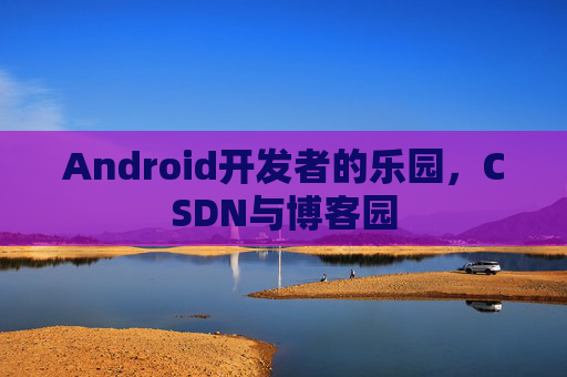 Android开发者的乐园，CSDN与博客园
