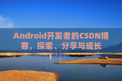 Android开发者的CSDN博客，探索、分享与成长